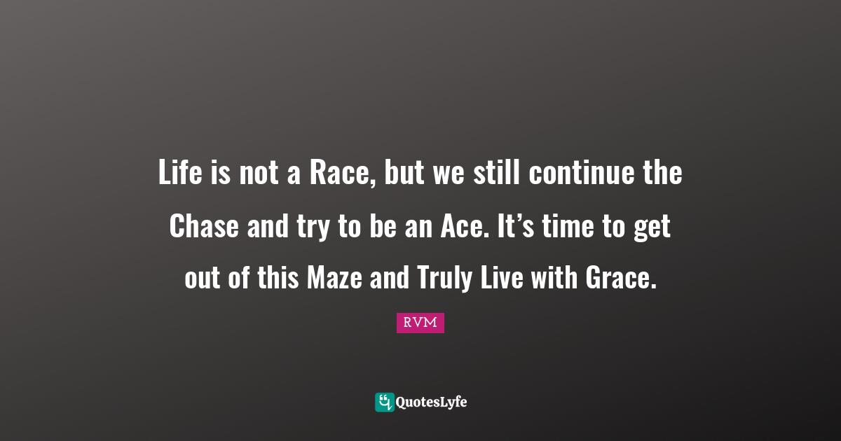 Life is not a Race, but we still continue the Chase and try to be an Ace. It’s time to get out of this Maze and Truly Live with Grace.