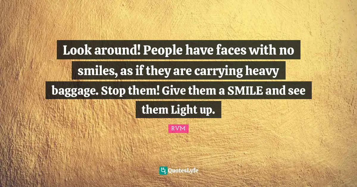 Look around! People have faces with no smiles, as if they are carrying heavy baggage. Stop them! Give them a SMILE and see them Light up.