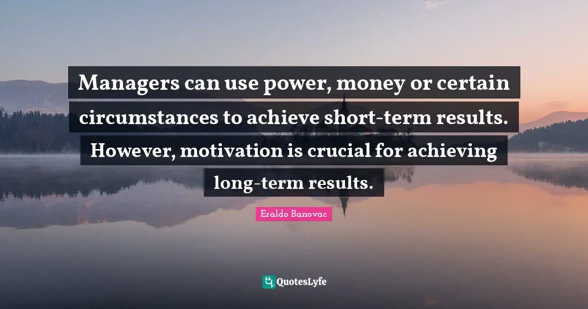 Managers can use power, money or certain circumstances to achieve short-term results. However, motivation is crucial for achieving long-term results.