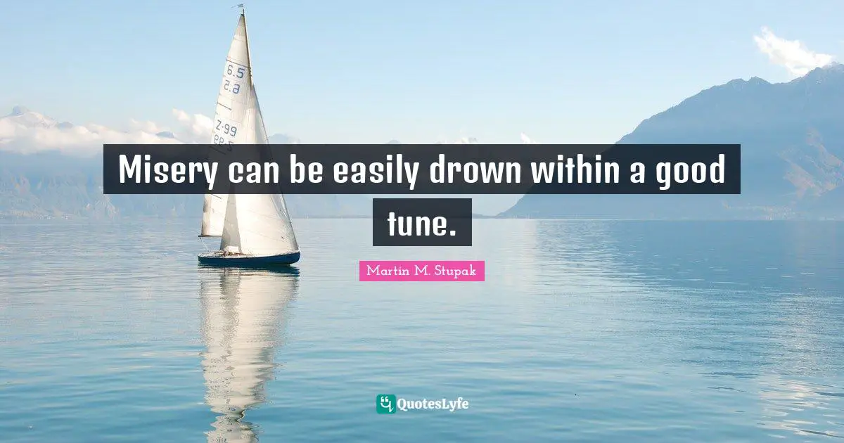 Martin M. Stupak Quotes: "Misery can be easily drown within a good tune."