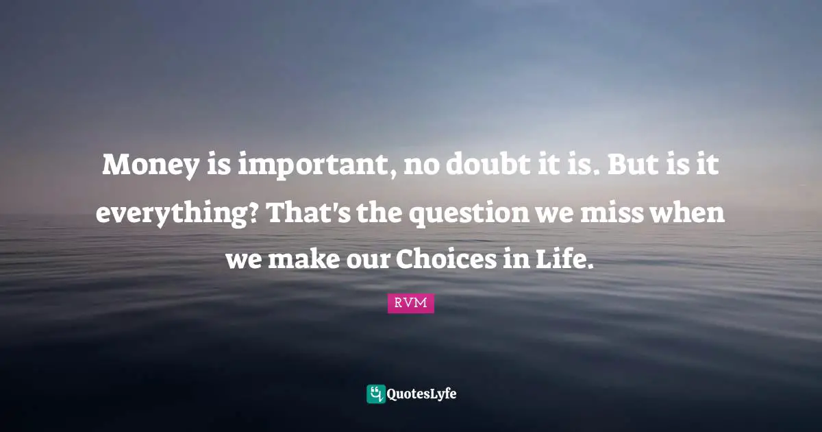 Money is important, no doubt it is. But is it everything? That's the question we miss when we make our Choices in Life.