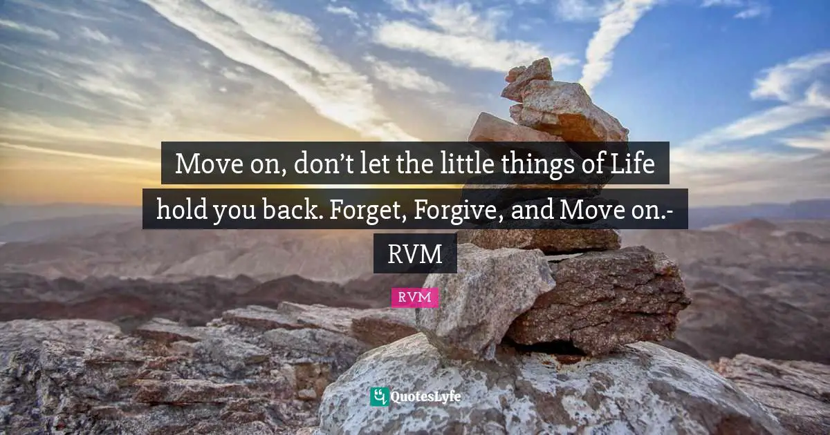 Move on, don’t let the little things of Life hold you back. Forget, Forgive, and Move on.- RVM