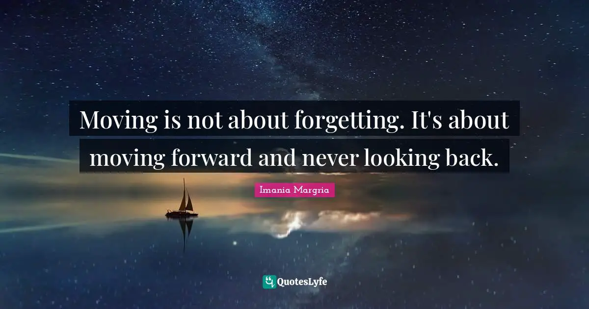 Moving is not about forgetting. It's about moving forward and never looking back.
