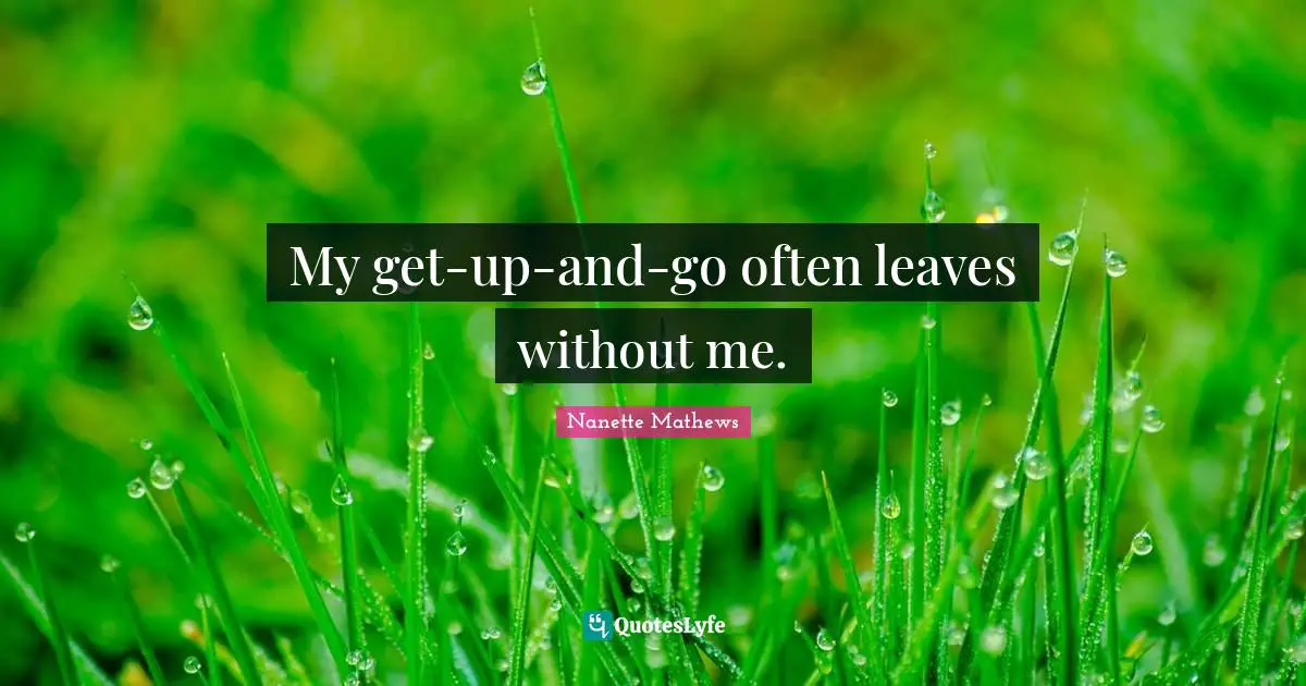 My get-up-and-go often leaves without me.