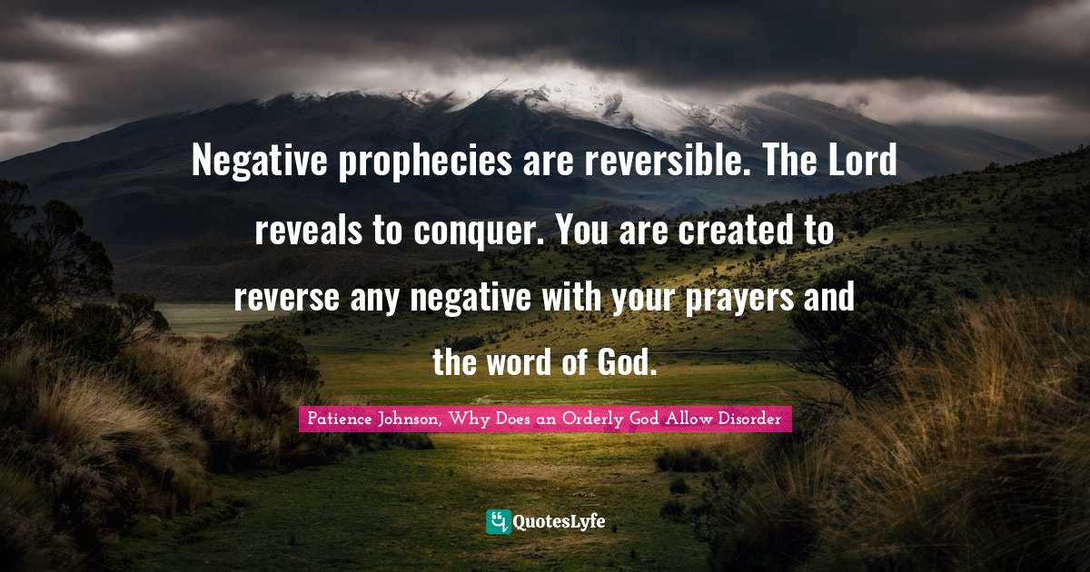 Patience Johnson, Why Does An Orderly God Allow Disorder Quotes: "Negative prophecies are reversible. The Lord reveals to conquer. You are created to reverse any negative with your prayers and the word of God."