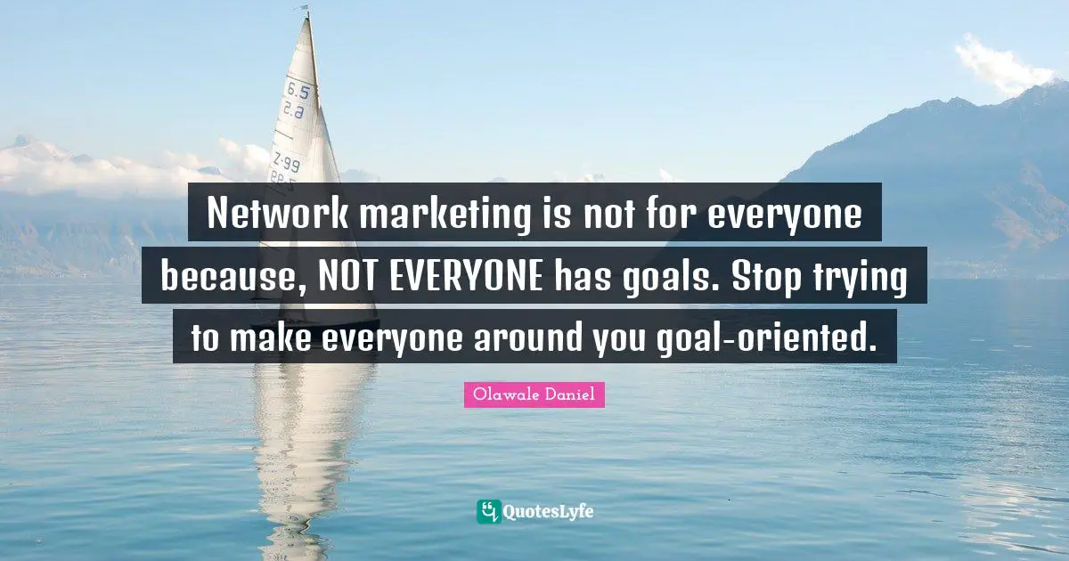 Olawale Daniel Quotes: Network marketing is not for everyone because, NOT EVERYONE has goals. Stop trying to make everyone around you goal-oriented.