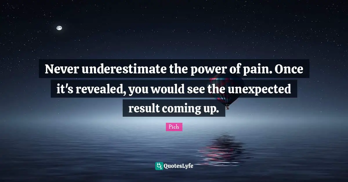 Never underestimate the power of pain. Once it's revealed, you would see the unexpected result coming up.