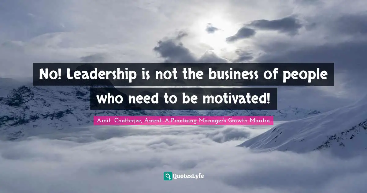 No! Leadership is not the business of people who need to be motivated!