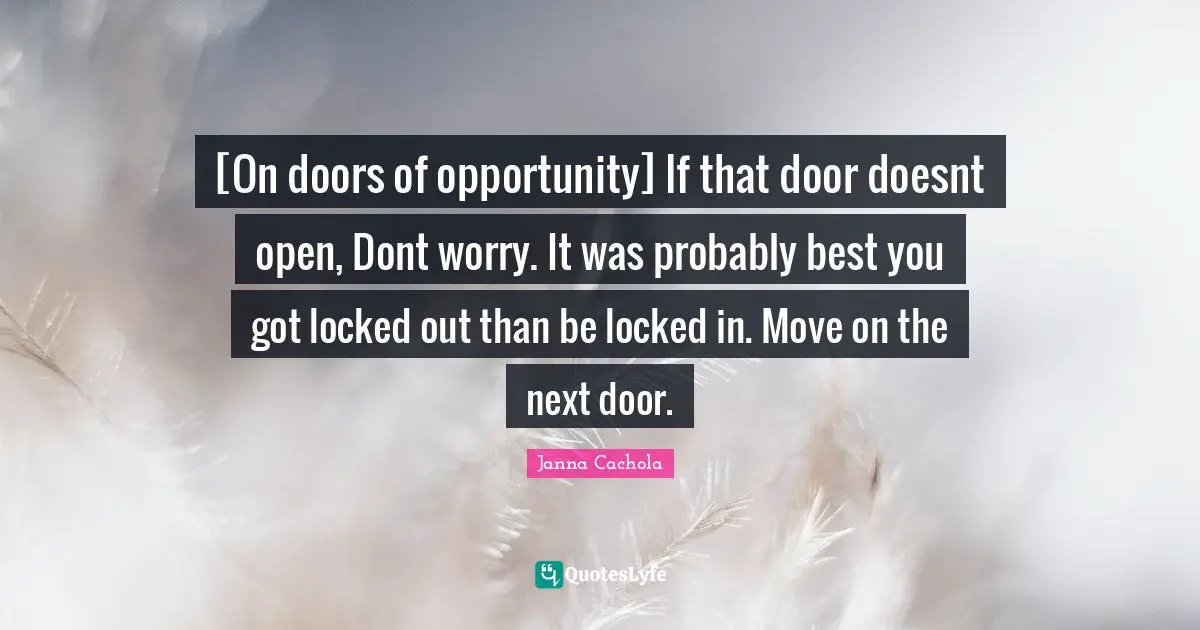 Janna Cachola Quotes: "[On doors of opportunity] If that door doesnt open, Dont worry. It was probably best you got locked out than be locked in. Move on the next door."