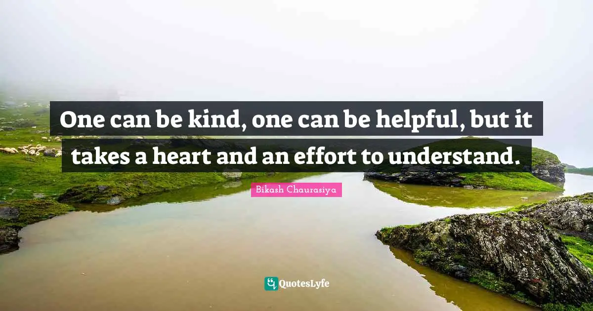 One can be kind, one can be helpful, but it takes a heart and an effort to understand.