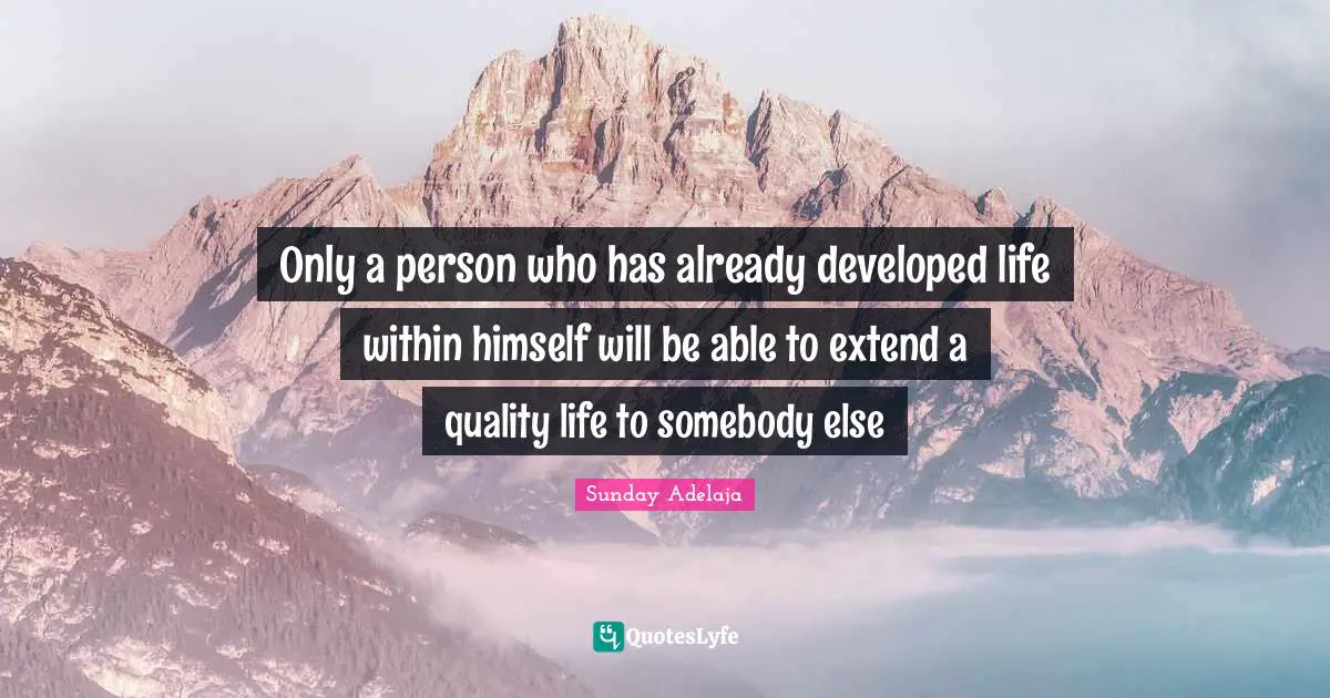 Only a person who has already developed life within himself will be able to extend a quality life to somebody else