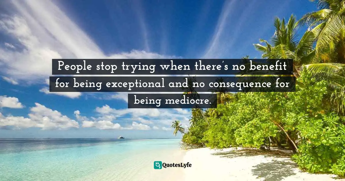 Excellence In Leadership Quotes: "People stop trying when there’s no benefit for being exceptional and no consequence for being mediocre."
