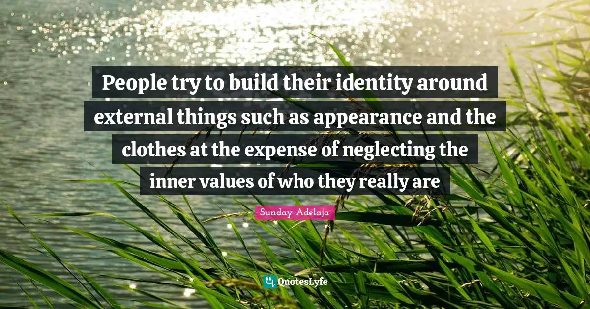 People try to build their identity around external things such as appearance and the clothes at the expense of neglecting the inner values of who they really are