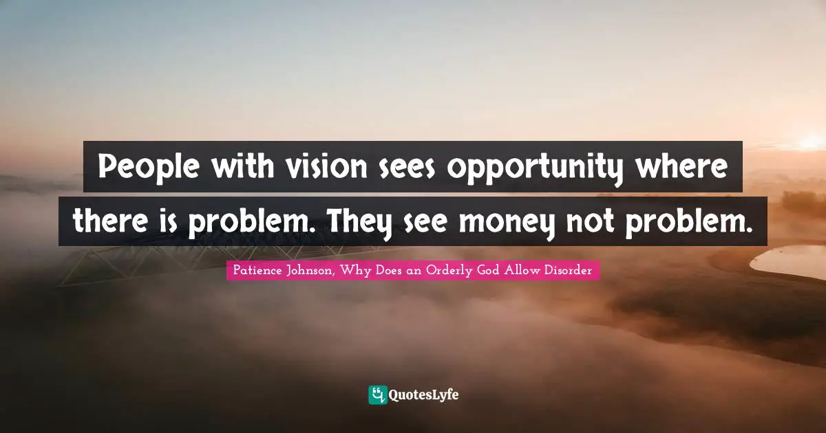 Patience Johnson, Why Does an Orderly God Allow Disorder Quotes: People with vision sees opportunity where there is problem. They see money not problem.