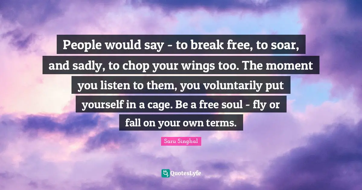 People would say - to break free, to soar, and sadly, to chop your wings too. The moment you listen to them, you voluntarily put yourself in a cage. Be a free soul - fly or fall on your own terms.