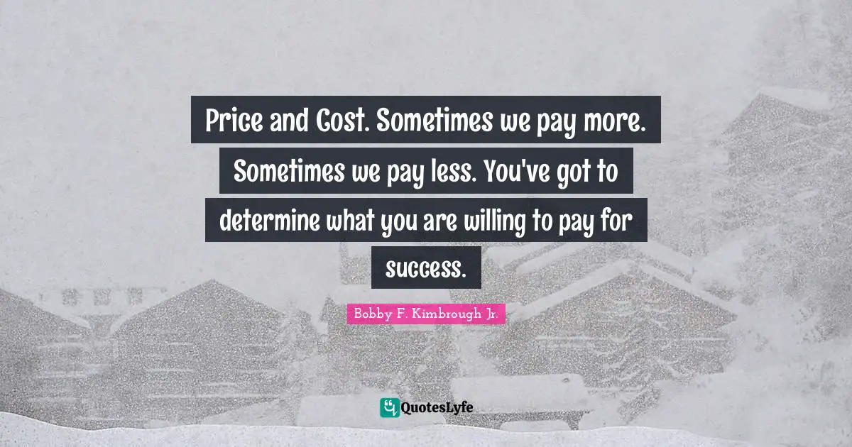 Price and Cost. Sometimes we pay more. Sometimes we pay less. You've got to determine what you are willing to pay for success.