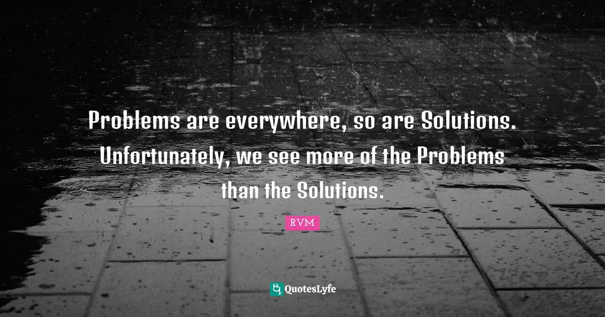 Problems are everywhere, so are Solutions. Unfortunately, we see more of the Problems than the Solutions.