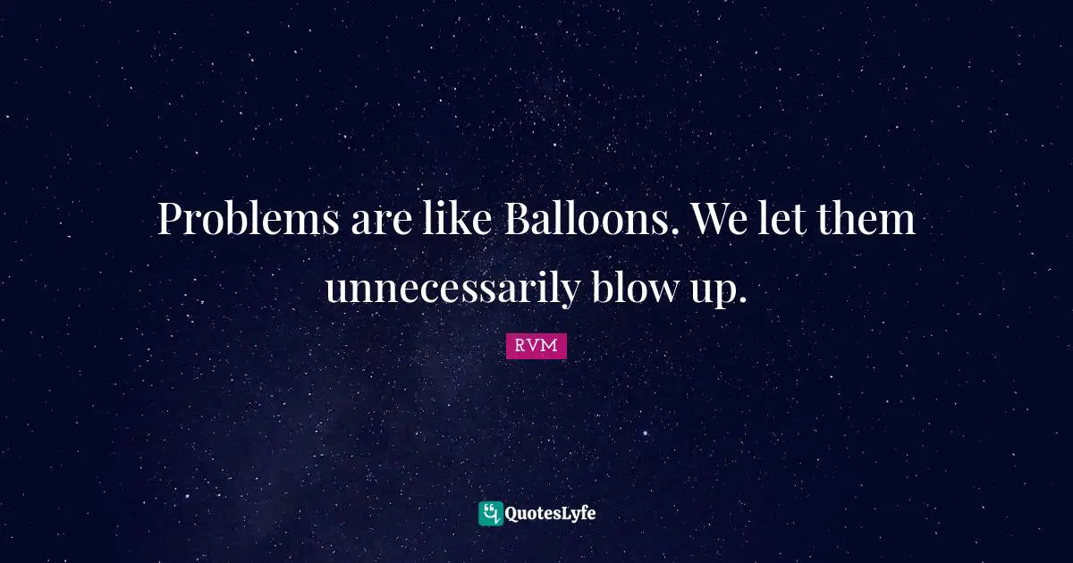 Problems are like Balloons. We let them unnecessarily blow up.
