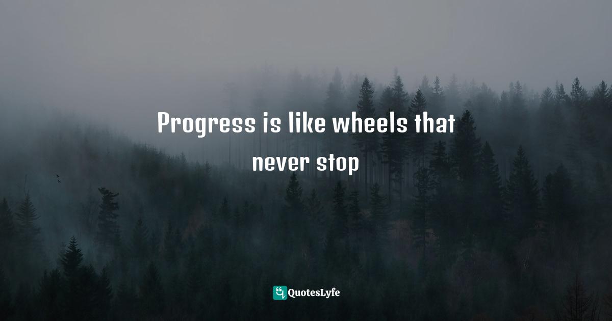 Progress is like wheels that never stop