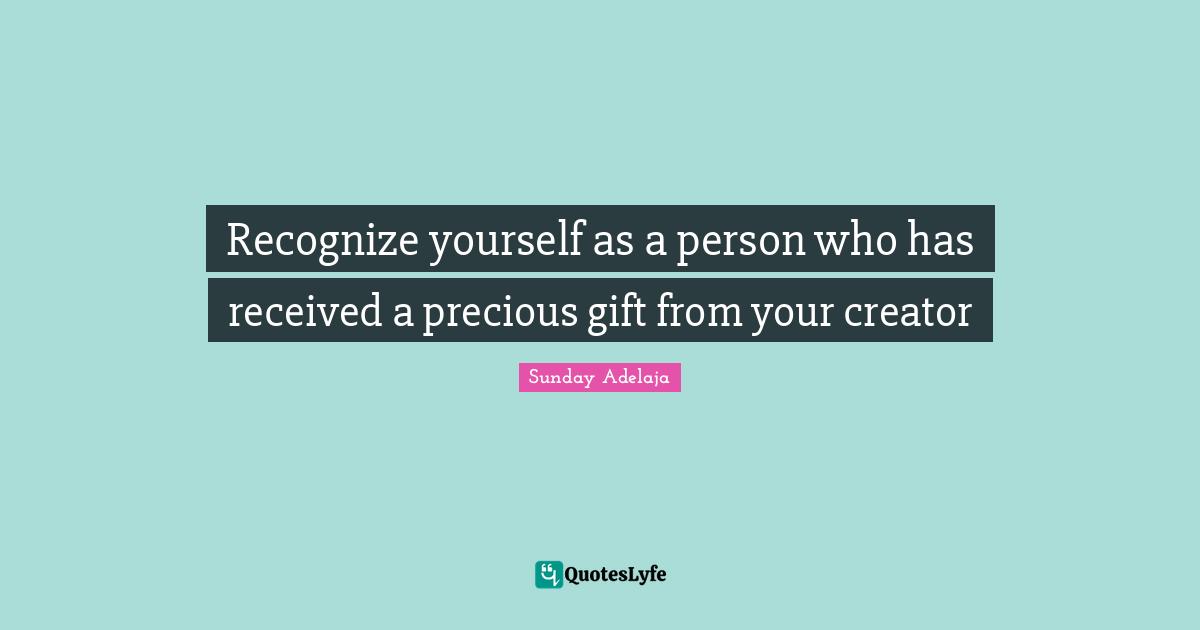 Recognize yourself as a person who has received a precious gift from your creator