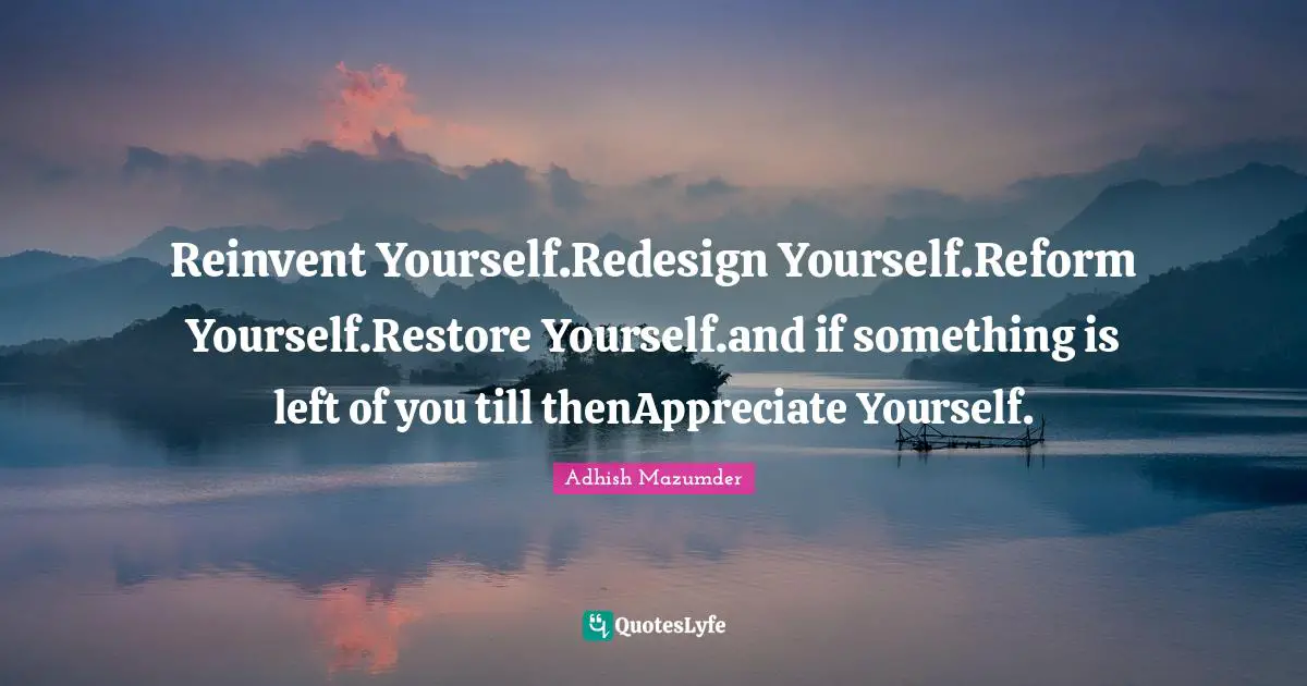 Adhish Mazumder Quotes: "Reinvent Yourself.Redesign Yourself.Reform Yourself.Restore Yourself.and if something is left of you till thenAppreciate Yourself."
