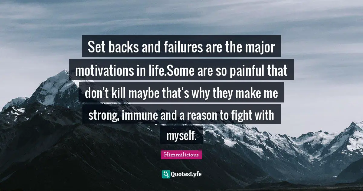 Set backs and failures are the major motivations in life.Some are so painful that don't kill maybe that's why they make me strong, immune and a reason to fight with myself.