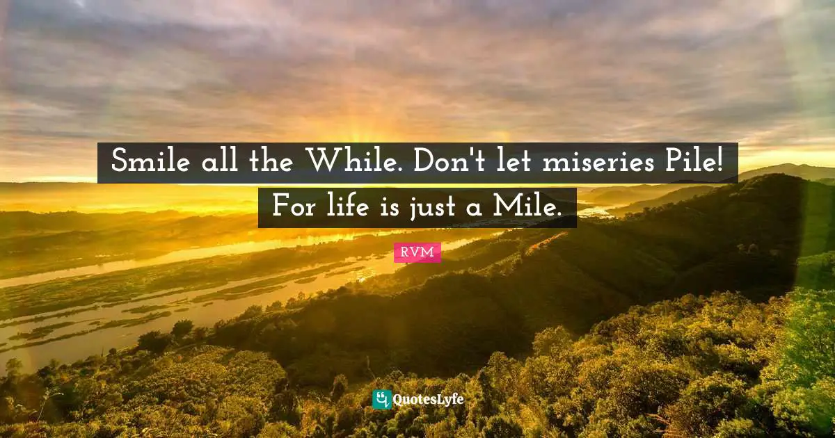 Smile all the While. Don't let miseries Pile! For life is just a Mile.