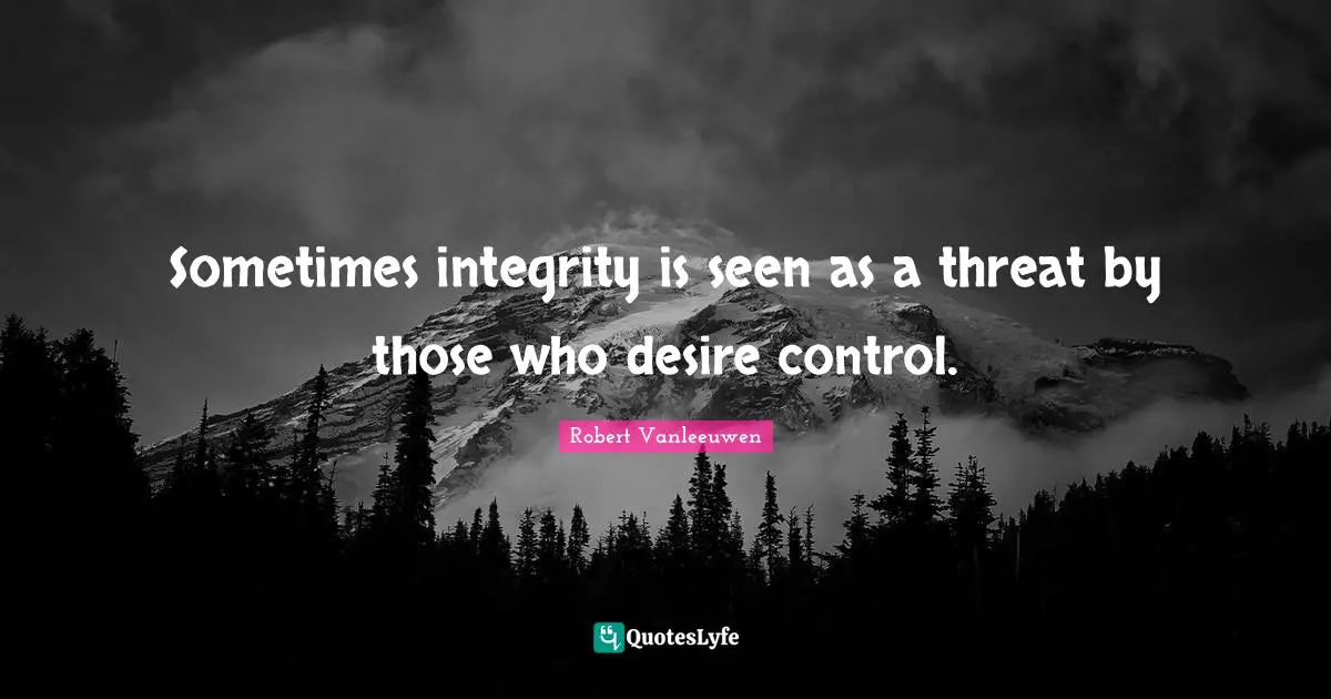 Sometimes integrity is seen as a threat by those who desire control.