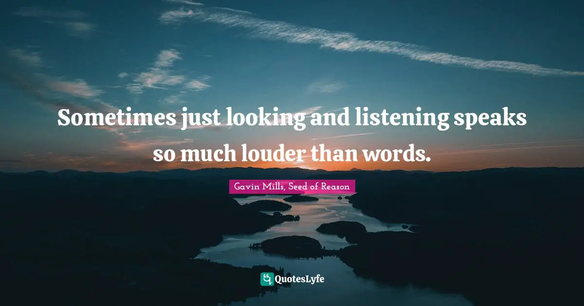 Sometimes just looking and listening speaks so much louder than words.