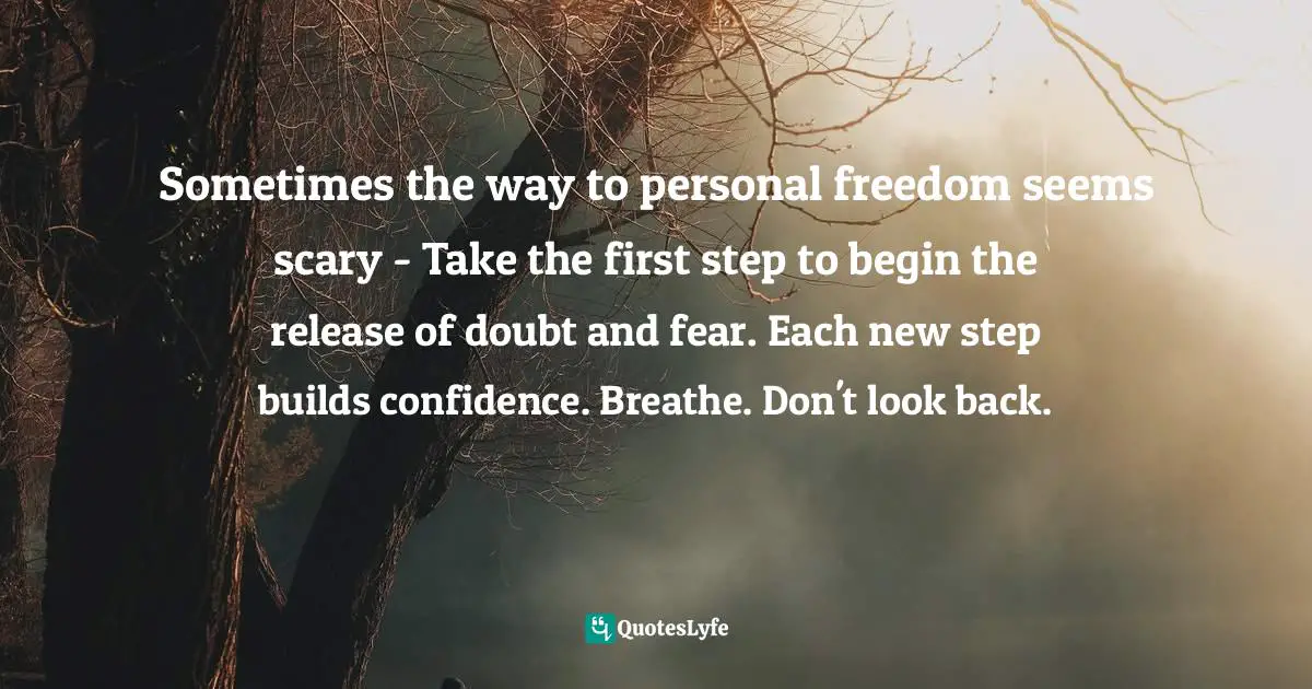 Sometimes the way to personal freedom seems scary - Take the first step to begin the release of doubt and fear. Each new step builds confidence. Breathe. Don't look back.