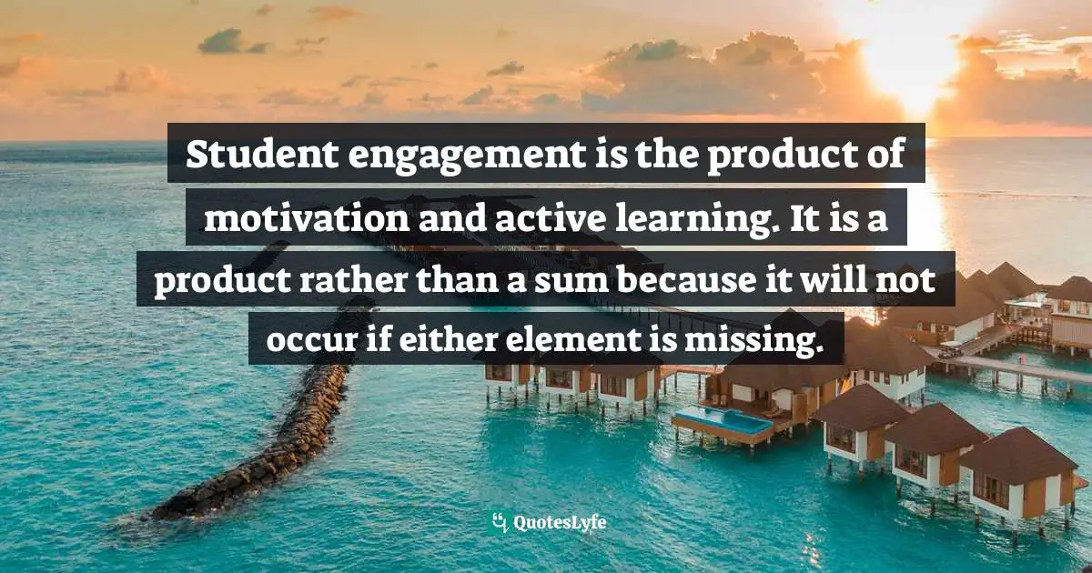 Student engagement is the product of motivation and active learning. It is a product rather than a sum because it will not occur if either element is missing.