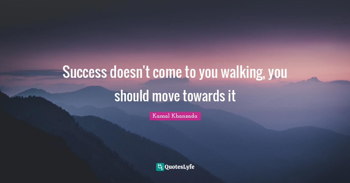 Success doesn't come to you walking, you should move towards it