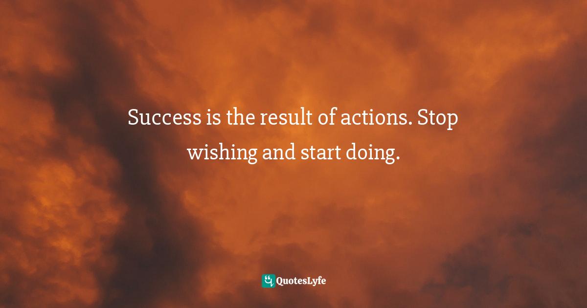 Success is the result of actions. Stop wishing and start doing.