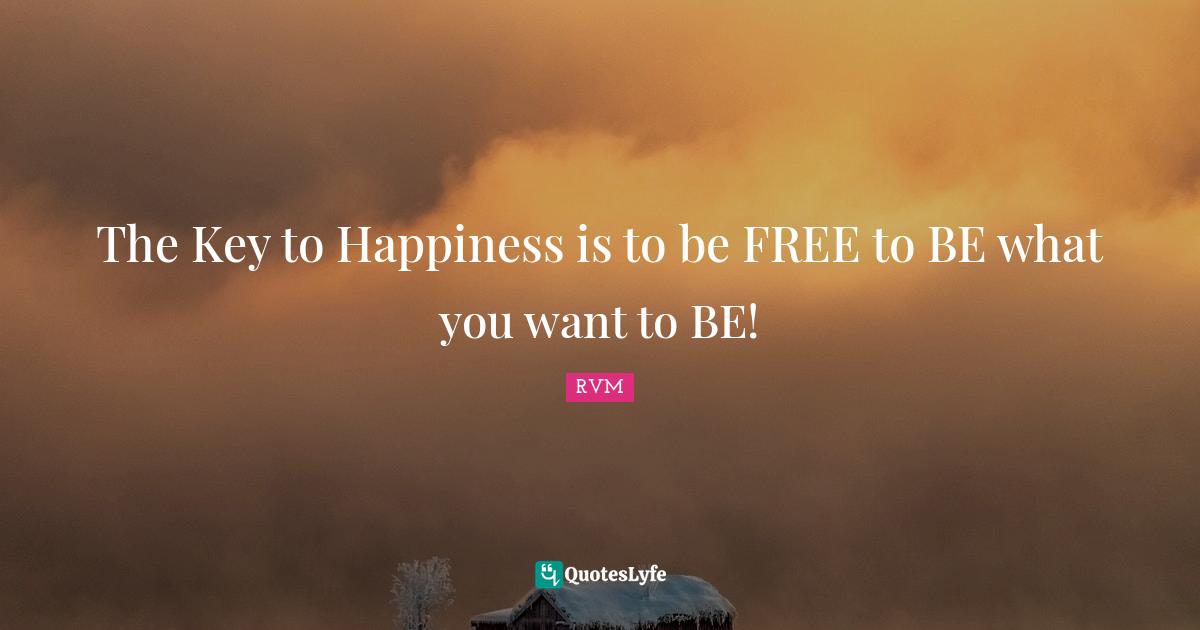 The Key to Happiness is to be FREE to BE what you want to BE!