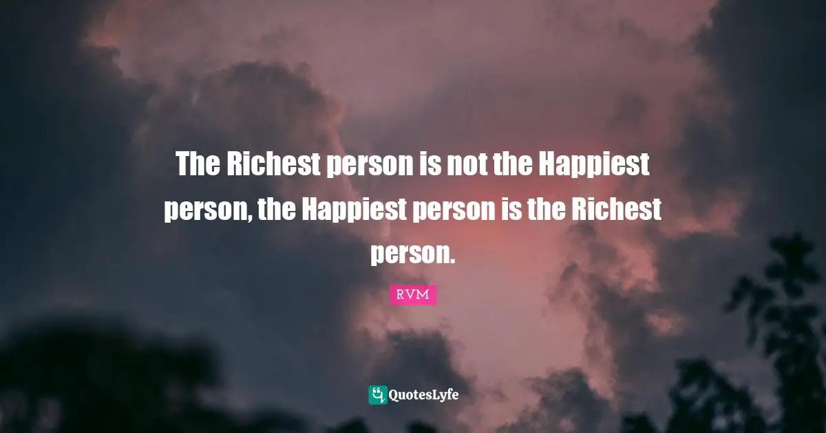 The Richest person is not the Happiest person, the Happiest person is the Richest person.