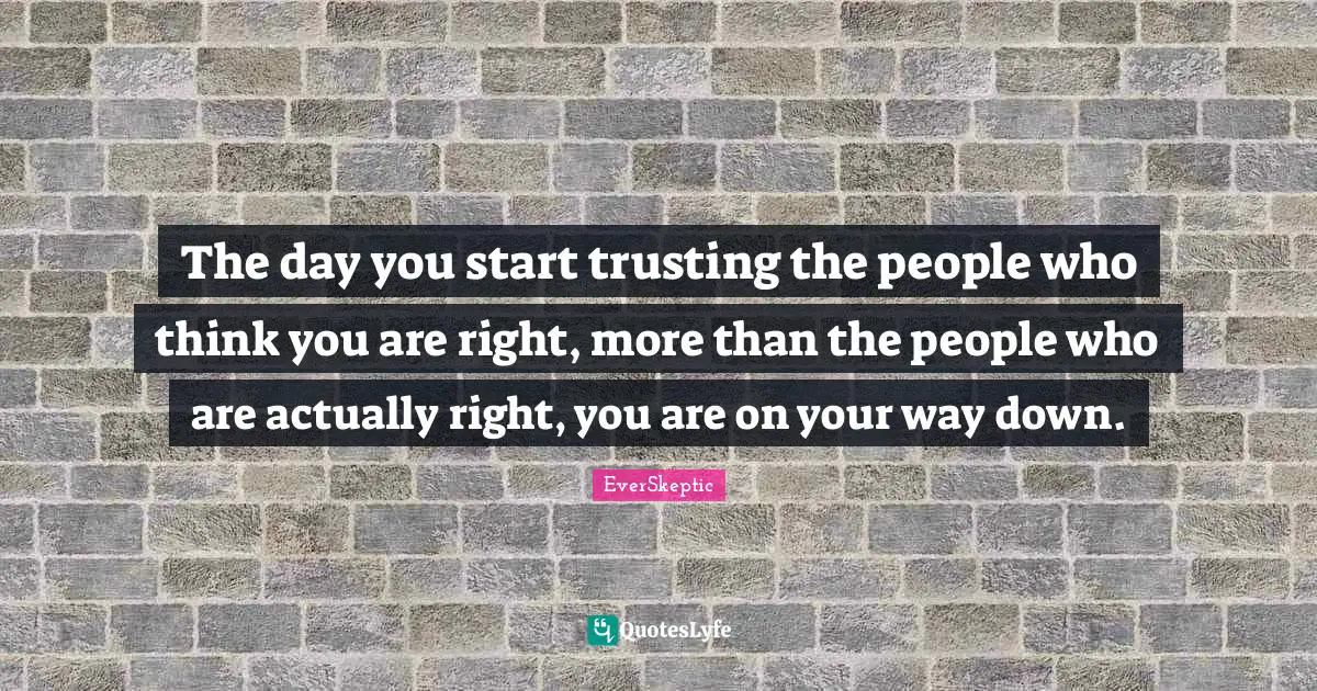 The day you start trusting the people who think you are right, more than the people who are actually right, you are on your way down.