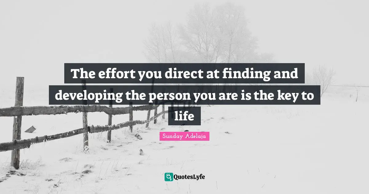 The effort you direct at finding and developing the person you are is the key to life