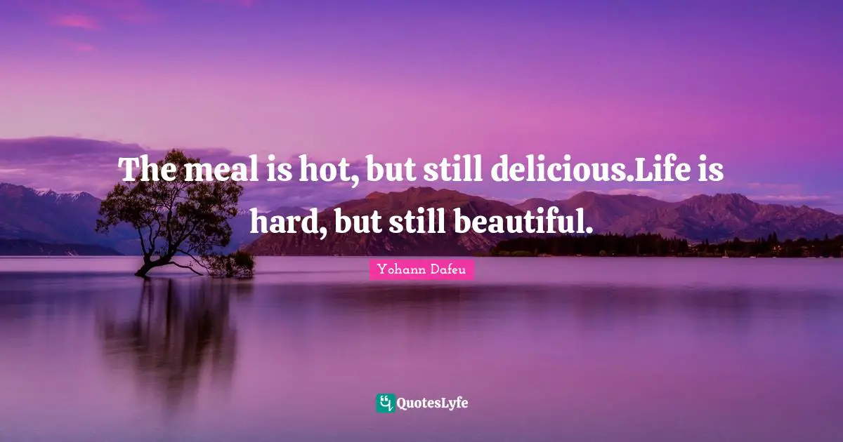 Yohann Dafeu Quotes: "The meal is hot, but still delicious.Life is hard, but still beautiful."