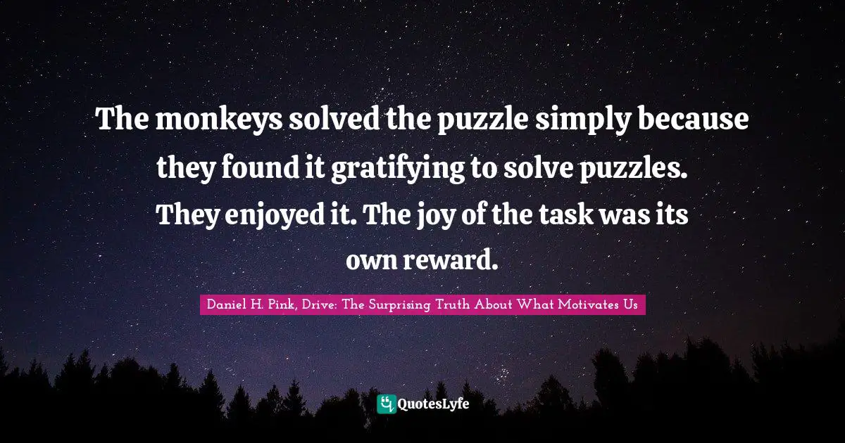 The monkeys solved the puzzle simply because they found it gratifying to solve puzzles. They enjoyed it. The joy of the task was its own reward.