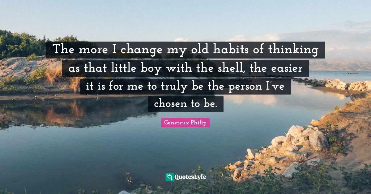The more I change my old habits of thinking as that little boy with the shell, the easier it is for me to truly be the person I’ve chosen to be.