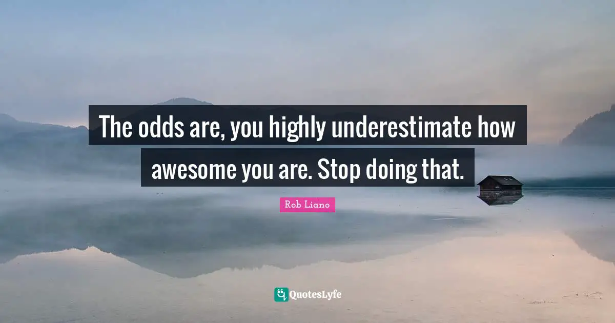 The odds are, you highly underestimate how awesome you are. Stop doing that.