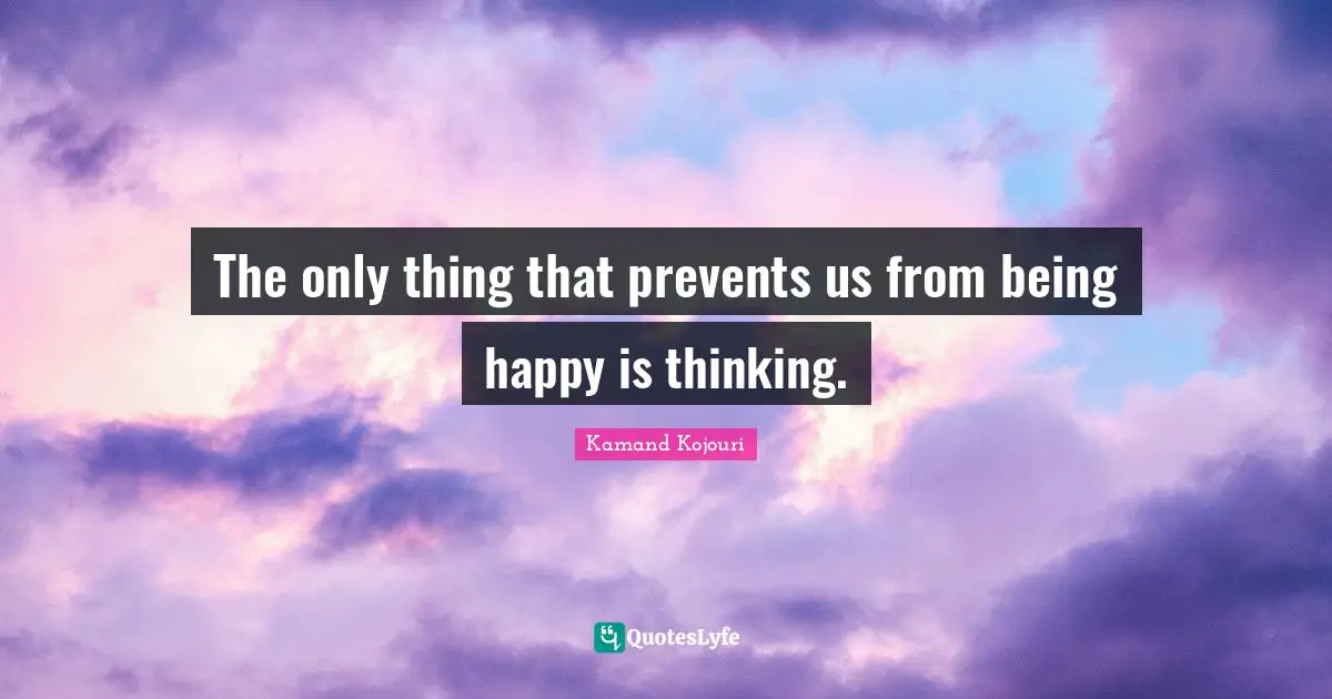 Kamand Kojouri Quotes: The only thing that prevents us from being happy is thinking.