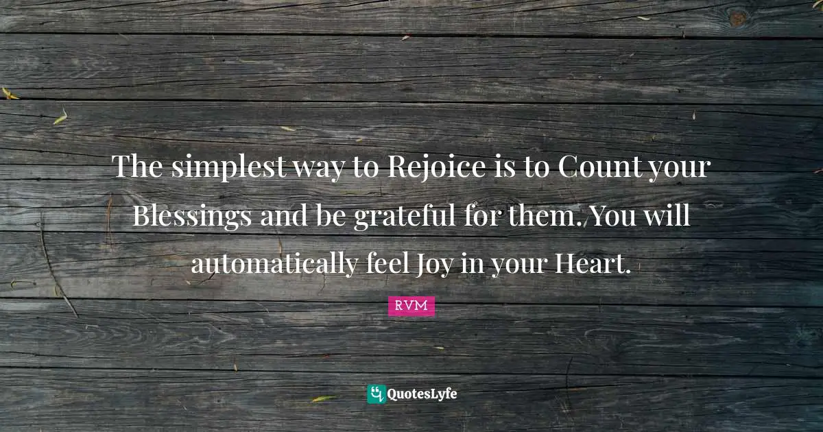 The simplest way to Rejoice is to Count your Blessings and be grateful for them. You will automatically feel Joy in your Heart.
