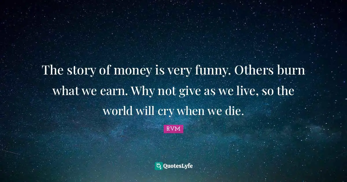 The story of money is very funny. Others burn what we earn. Why not give as we live, so the world will cry when we die.