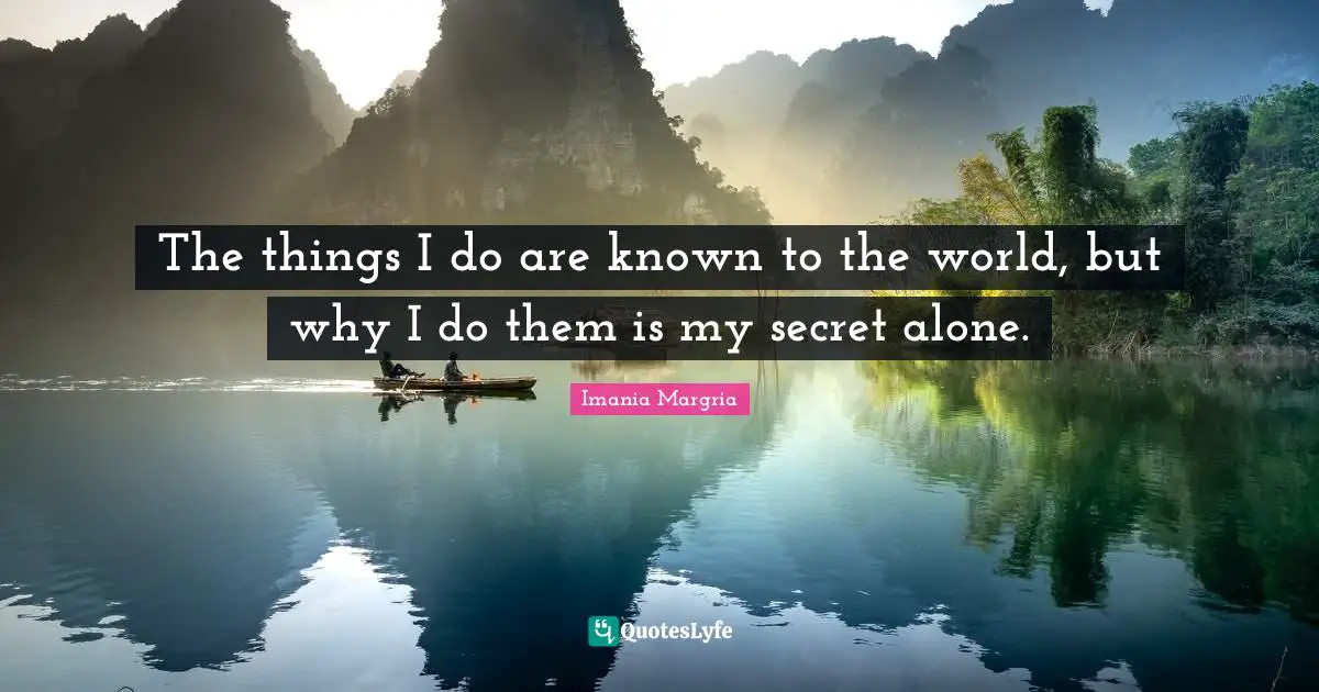 The things I do are known to the world, but why I do them is my secret alone.