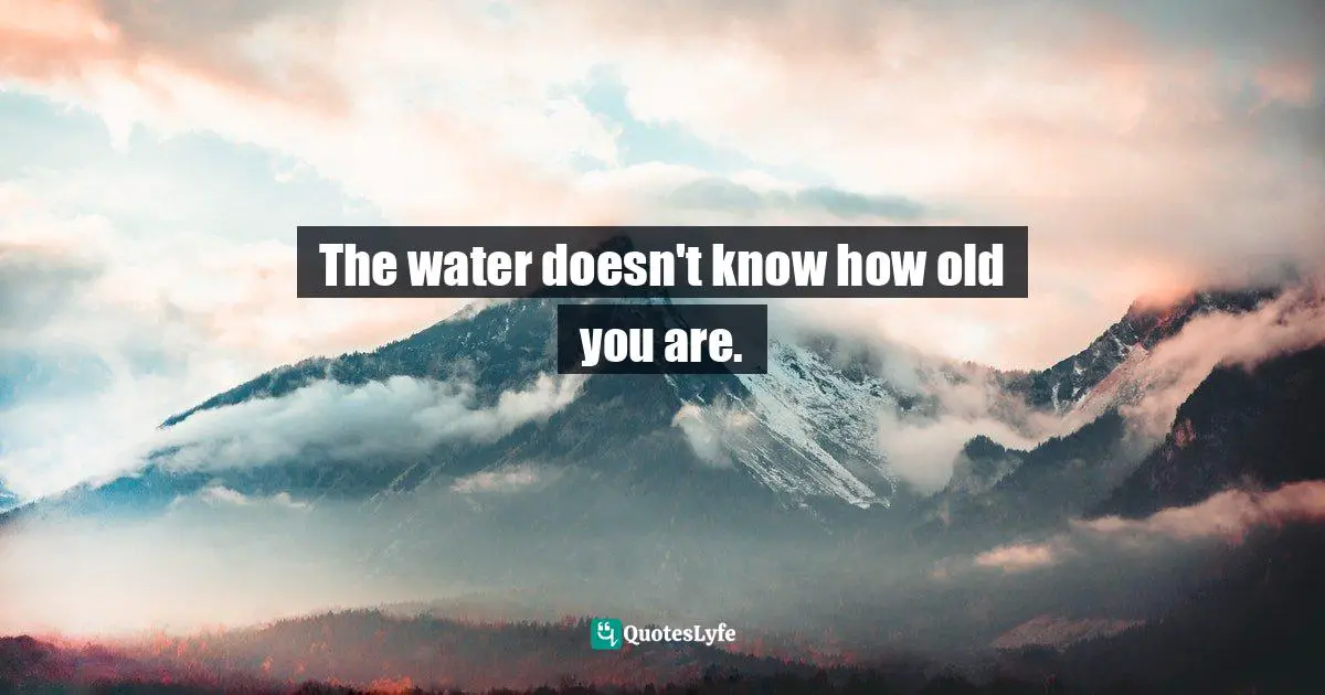 The water doesn't know how old you are.