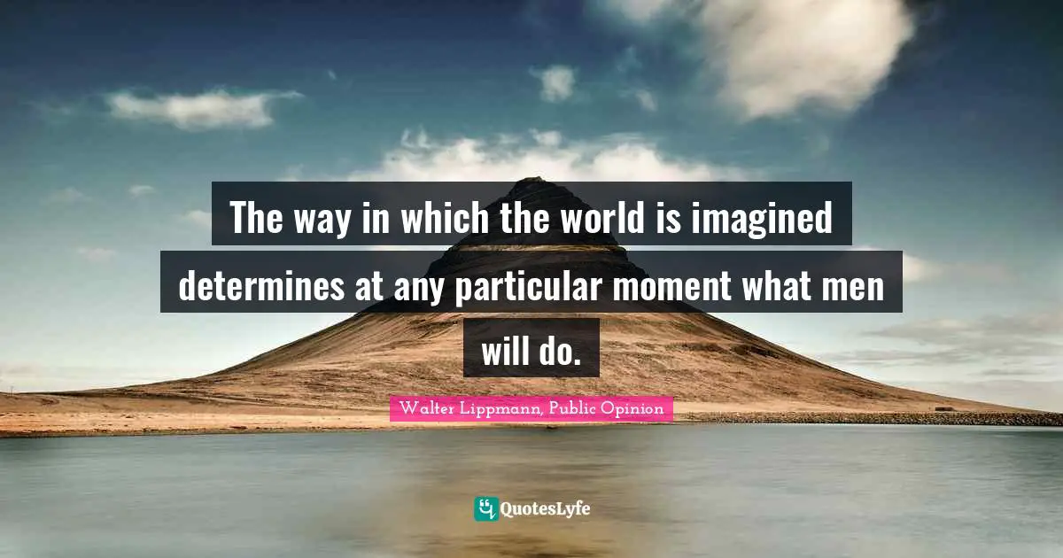 The way in which the world is imagined determines at any particular moment what men will do.