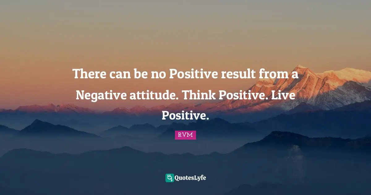 There can be no Positive result from a Negative attitude. Think Positive. Live Positive.