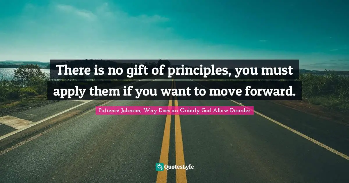 Patience Johnson, Why Does an Orderly God Allow Disorder Quotes: There is no gift of principles, you must apply them if you want to move forward.
