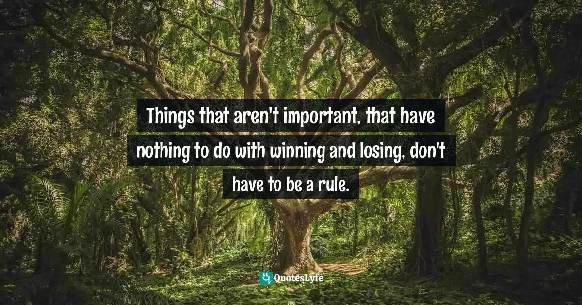 Things that aren't important, that have nothing to do with winning and losing, don't have to be a rule.